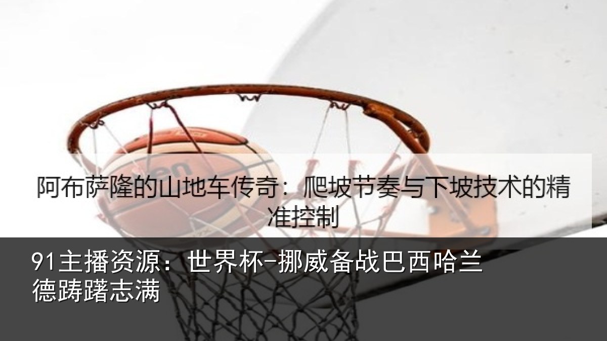 91主播资源：世界杯-挪威备战巴西哈兰德踌躇志满
