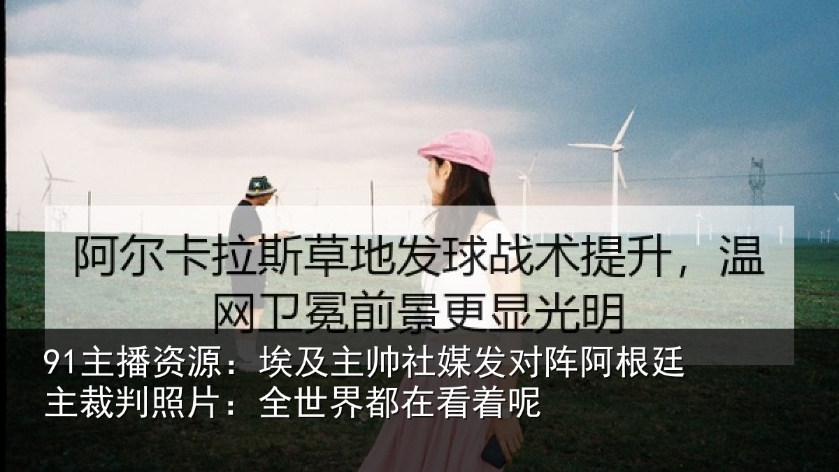 91主播资源:埃及相关情况根廷相关情况都在看着呢
