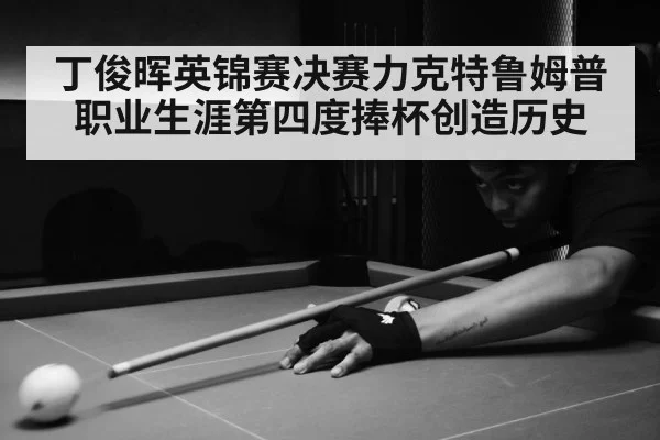 丁俊晖英锦赛决赛力克特鲁姆普职业生涯第四度捧杯创造历史