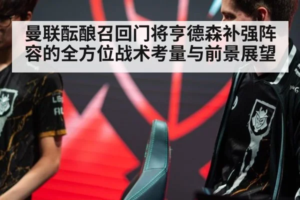 曼联酝酿召回门将亨德森补强阵容的全方位战术考量与前景展望
