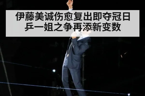 伊藤美诚伤愈复出即夺冠日乒一姐之争再添新变数